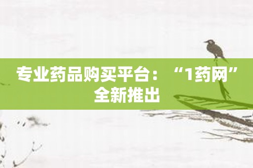 专业药品购买平台：“1药网”全新推出