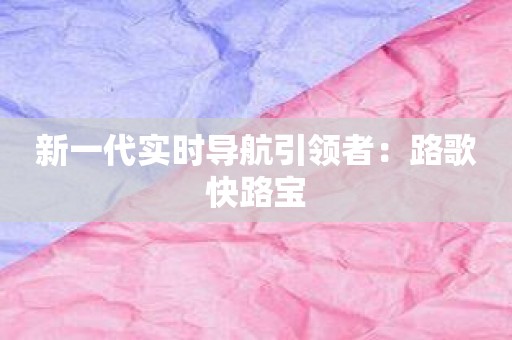 新一代实时导航引领者：路歌快路宝