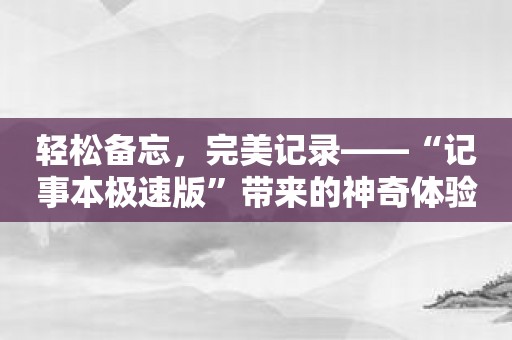 轻松备忘，完美记录——“记事本极速版”带来的神奇体验！