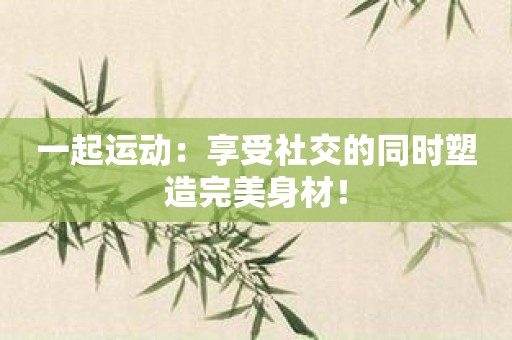 一起运动：享受社交的同时塑造完美身材！