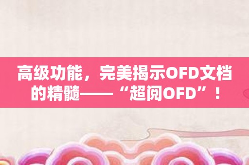 高级功能，完美揭示OFD文档的精髓——“超阅OFD”！
