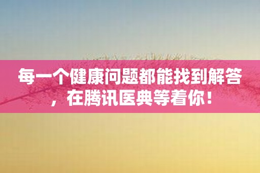 每一个健康问题都能找到解答，在腾讯医典等着你！