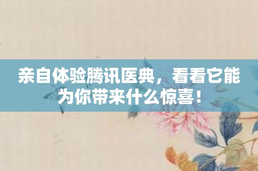 亲自体验腾讯医典，看看它能为你带来什么惊喜！