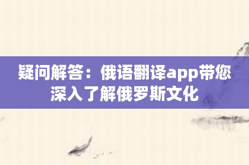疑问解答：俄语翻译app带您深入了解俄罗斯文化
