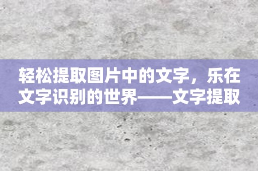 轻松提取图片中的文字，乐在文字识别的世界——文字提取APP介绍！