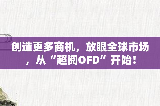 创造更多商机，放眼全球市场，从“超阅OFD”开始！