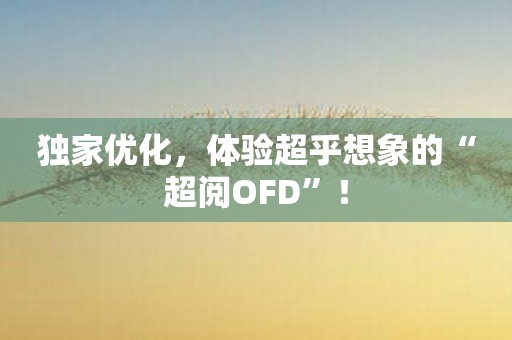 独家优化，体验超乎想象的“超阅OFD”！