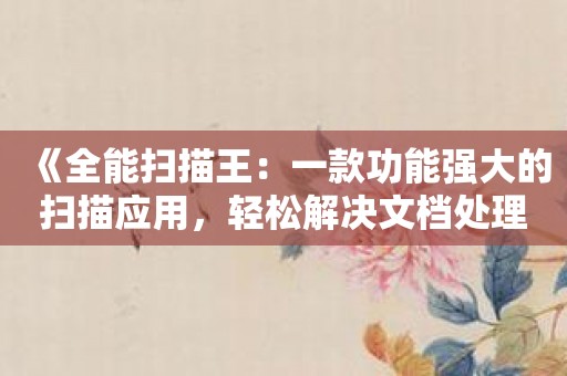 《全能扫描王：一款功能强大的扫描应用，轻松解决文档处理需求》