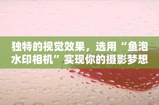 独特的视觉效果，选用“鱼泡水印相机”实现你的摄影梦想