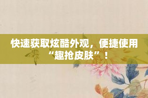 快速获取炫酷外观，便捷使用“趣抢皮肤”！