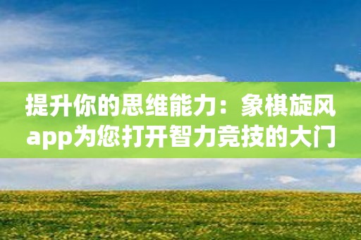 提升你的思维能力：象棋旋风app为您打开智力竞技的大门