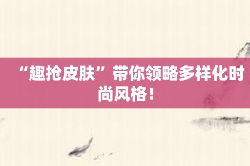 “趣抢皮肤”带你领略多样化时尚风格！
