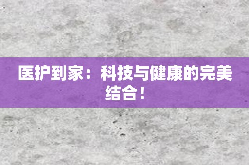 医护到家：科技与健康的完美结合！