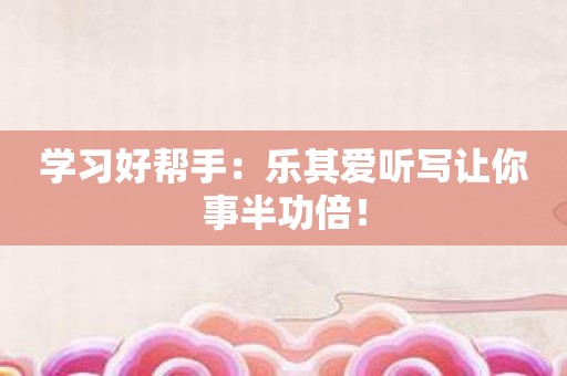 学习好帮手：乐其爱听写让你事半功倍！