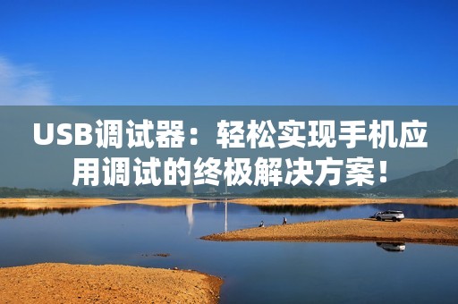 USB调试器：轻松实现手机应用调试的终极解决方案！