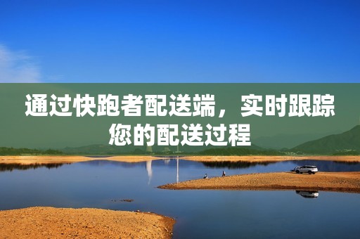 通过快跑者配送端，实时跟踪您的配送过程