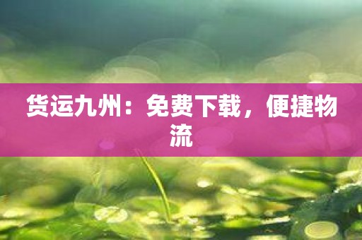 货运九州：免费下载，便捷物流