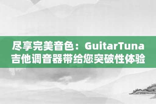 尽享完美音色：GuitarTuna吉他调音器带给您突破性体验
