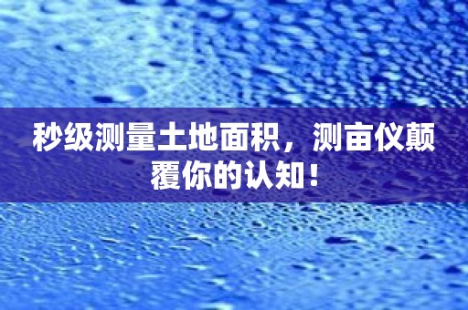 秒级测量土地面积，测亩仪颠覆你的认知！