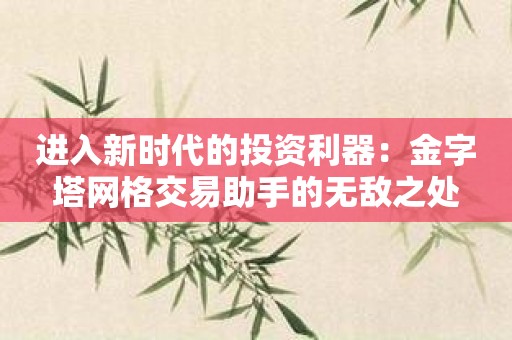 进入新时代的投资利器：金字塔网格交易助手的无敌之处