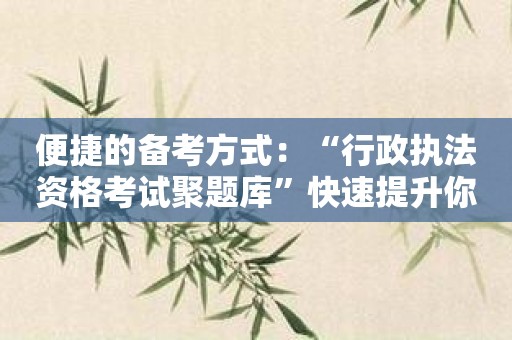 便捷的备考方式：“行政执法资格考试聚题库”快速提升你的考试水平