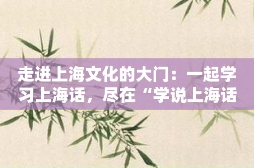 走进上海文化的大门：一起学习上海话，尽在“学说上海话”