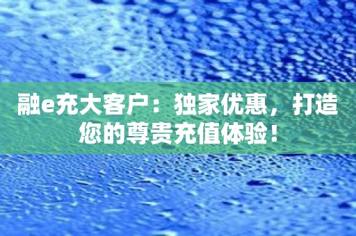 融e充大客户：独家优惠，打造您的尊贵充值体验！