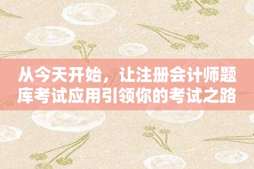 从今天开始，让注册会计师题库考试应用引领你的考试之路！