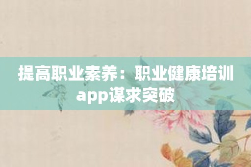 提高职业素养：职业健康培训app谋求突破