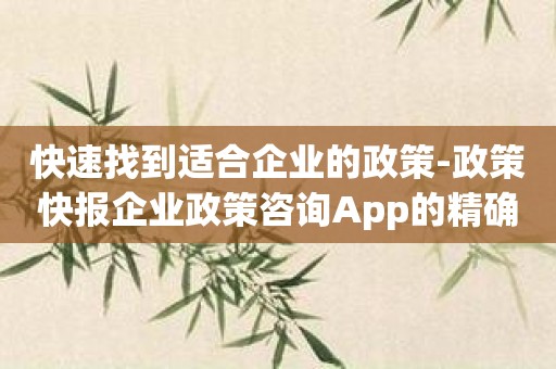 快速找到适合企业的政策-政策快报企业政策咨询App的精确分类