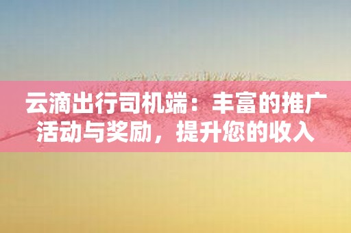 云滴出行司机端：丰富的推广活动与奖励，提升您的收入