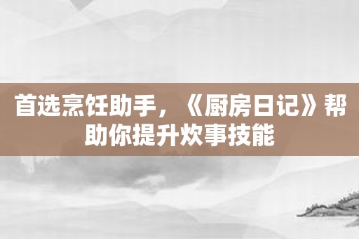 首选烹饪助手，《厨房日记》帮助你提升炊事技能