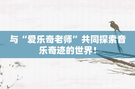 与“爱乐奇老师”共同探索音乐奇迹的世界！