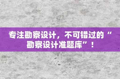 专注勘察设计，不可错过的“勘察设计准题库”！