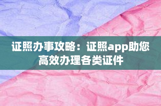 证照办事攻略：证照app助您高效办理各类证件