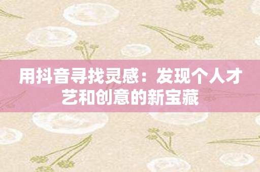用抖音寻找灵感：发现个人才艺和创意的新宝藏
