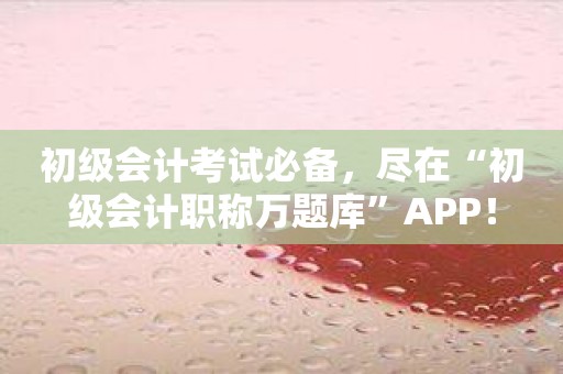 初级会计考试必备，尽在“初级会计职称万题库”APP！
