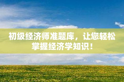 初级经济师准题库，让您轻松掌握经济学知识！