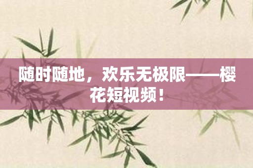 随时随地，欢乐无极限——樱花短视频！