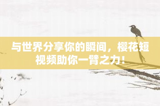 与世界分享你的瞬间，樱花短视频助你一臂之力！