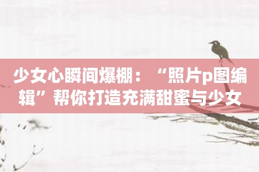 少女心瞬间爆棚：“照片p图编辑”帮你打造充满甜蜜与少女感的照片！