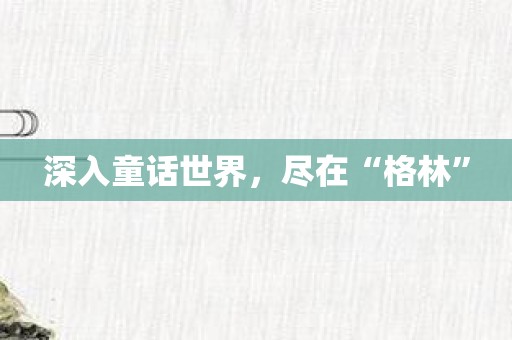 深入童话世界，尽在“格林”