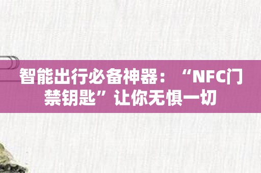 智能出行必备神器：“NFC门禁钥匙”让你无惧一切