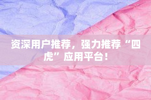 资深用户推荐，强力推荐“四虎”应用平台！