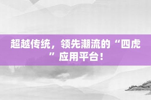 超越传统，领先潮流的“四虎”应用平台！