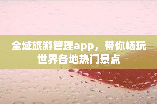 全域旅游管理app，带你畅玩世界各地热门景点