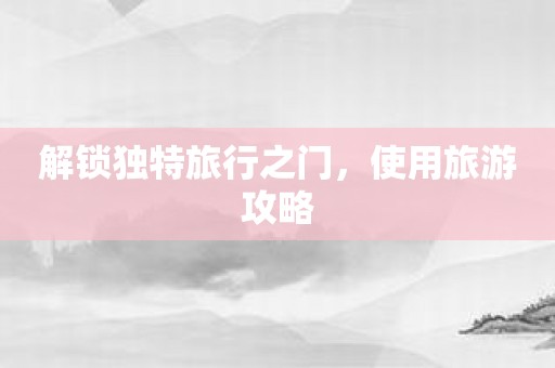 解锁独特旅行之门，使用旅游攻略
