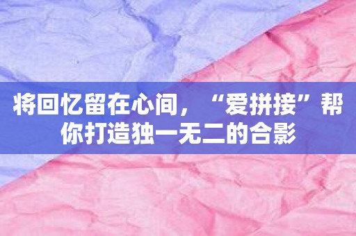 将回忆留在心间，“爱拼接”帮你打造独一无二的合影