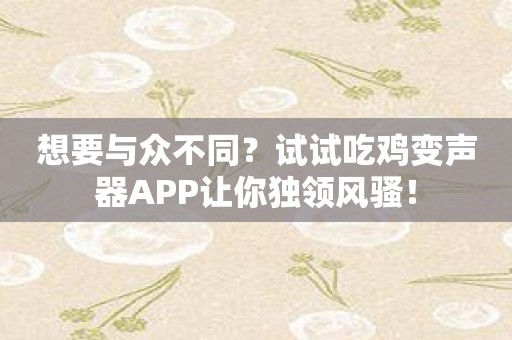 想要与众不同？试试吃鸡变声器APP让你独领风骚！