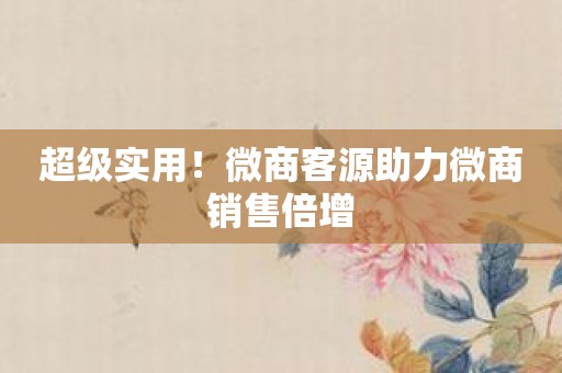 超级实用！微商客源助力微商销售倍增